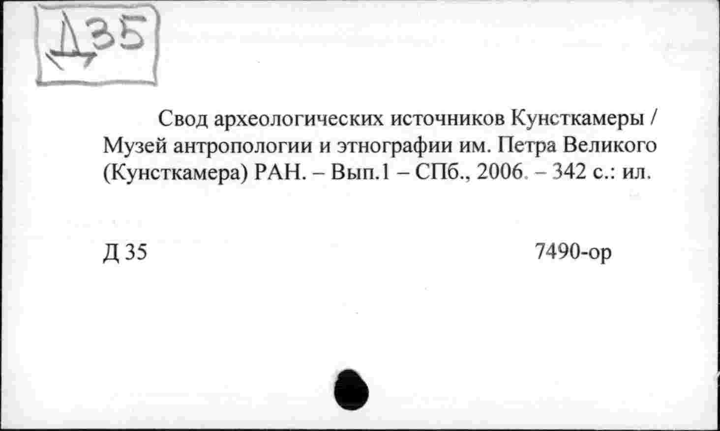 ﻿Свод археологических источников Кунсткамеры / Музей антропологии и этнографии им. Петра Великого (Кунсткамера) РАН. - Вып.1 - СПб., 2006. - 342 с.: ил.
Д35
7490-ор